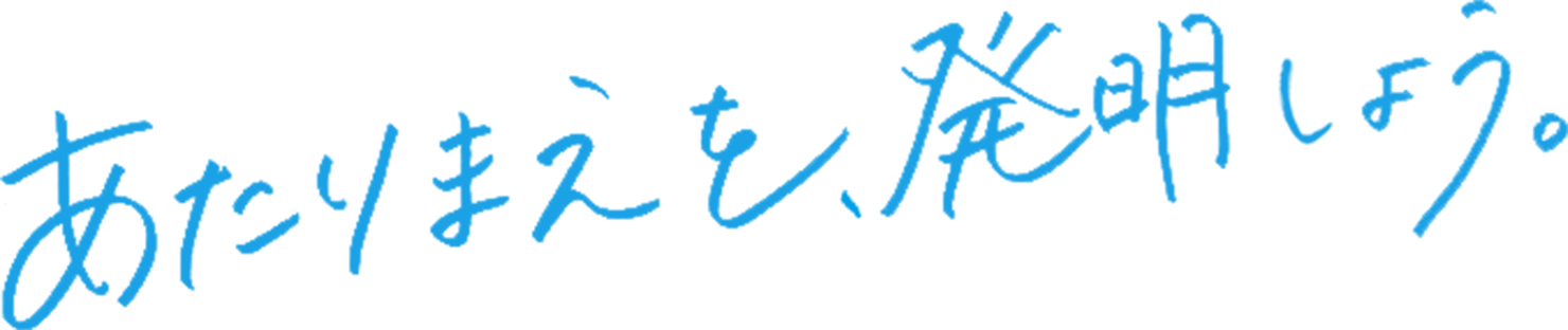 あたりまえを、発明しよう。